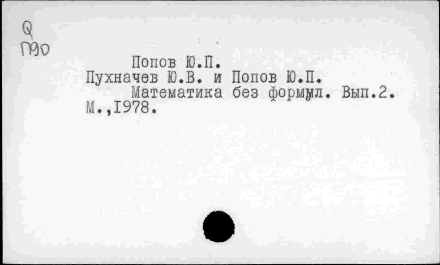 ﻿Попов Ю.П.
Пухначев Ю.В. и Попов Ю.П.
Математика без формул. Вып.2. М.,1978.